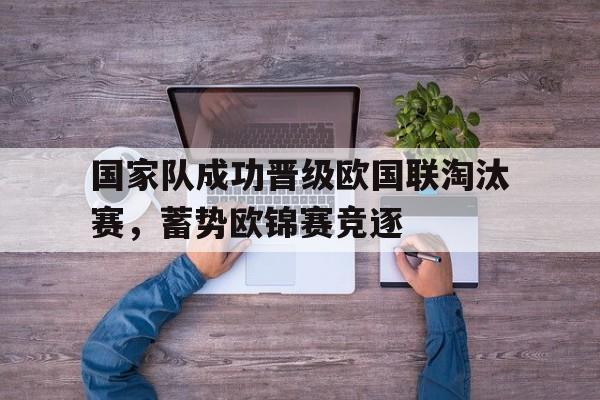 国家队成功晋级欧国联淘汰赛,蓄势欧锦赛竞逐的简单介绍
