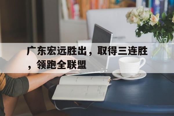 广东宏远胜出，取得三连胜，领跑全联盟的简单介绍